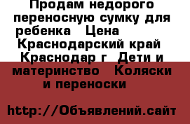Продам недорого переносную сумку для ребенка › Цена ­ 1 000 - Краснодарский край, Краснодар г. Дети и материнство » Коляски и переноски   